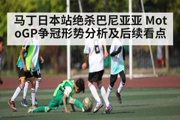 马丁日本站绝杀巴尼亚亚 MotoGP争冠形势分析及后续看点